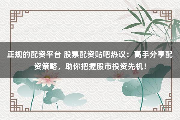 正规的配资平台 股票配资贴吧热议：高手分享配资策略，助你把握股市投资先机！