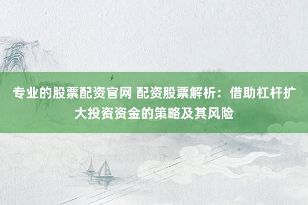 专业的股票配资官网 配资股票解析：借助杠杆扩大投资资金的策略及其风险
