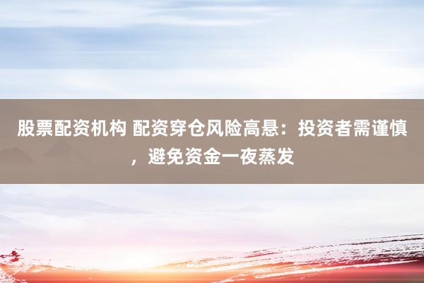 股票配资机构 配资穿仓风险高悬：投资者需谨慎，避免资金一夜蒸发