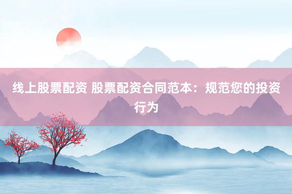 线上股票配资 股票配资合同范本：规范您的投资行为
