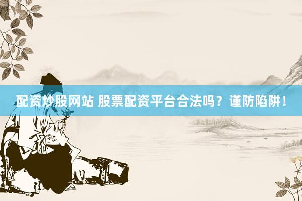 配资炒股网站 股票配资平台合法吗？谨防陷阱！
