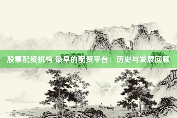 股票配资机构 最早的配资平台：历史与发展回顾