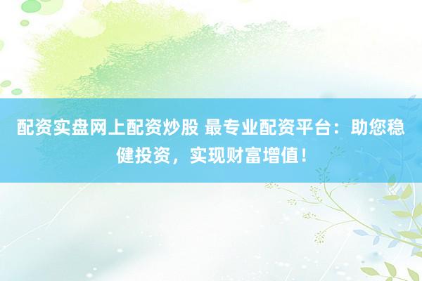 配资实盘网上配资炒股 最专业配资平台：助您稳健投资，实现财富增值！