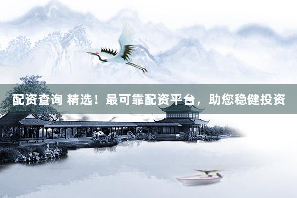 配资查询 精选！最可靠配资平台，助您稳健投资