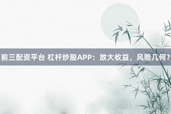 前三配资平台 杠杆炒股APP：放大收益，风险几何？
