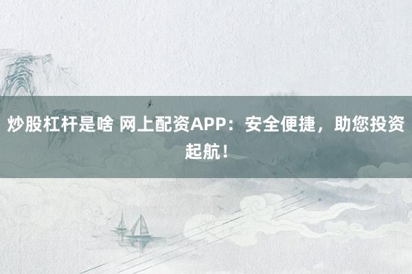 炒股杠杆是啥 网上配资APP：安全便捷，助您投资起航！