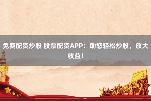 免费配资炒股 股票配资APP：助您轻松炒股，放大收益！