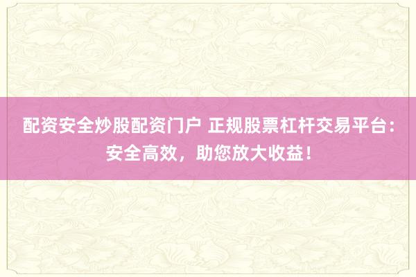 配资安全炒股配资门户 正规股票杠杆交易平台：安全高效，助您放大收益！