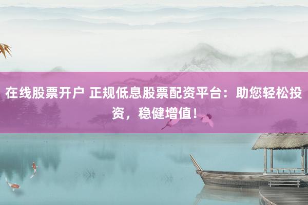 在线股票开户 正规低息股票配资平台：助您轻松投资，稳健增值！