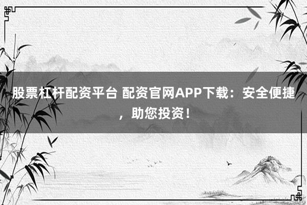 股票杠杆配资平台 配资官网APP下载：安全便捷，助您投资！