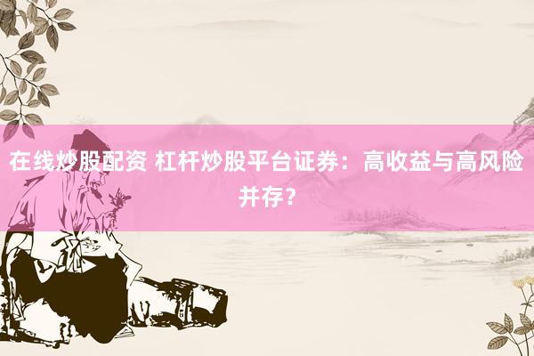 在线炒股配资 杠杆炒股平台证券：高收益与高风险并存？
