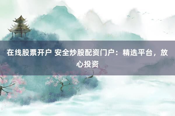 在线股票开户 安全炒股配资门户：精选平台，放心投资