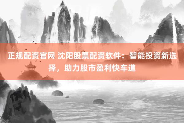 正规配资官网 沈阳股票配资软件：智能投资新选择，助力股市盈利快车道