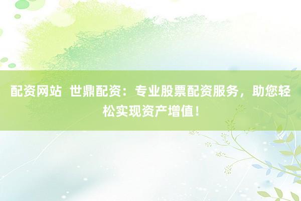 配资网站  世鼎配资：专业股票配资服务，助您轻松实现资产增值！