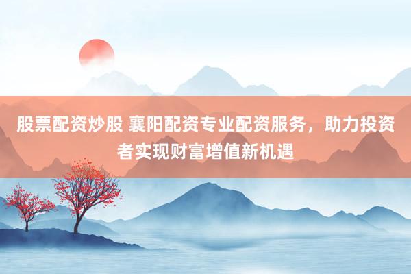 股票配资炒股 襄阳配资专业配资服务，助力投资者实现财富增值新机遇