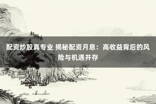 配资炒股真专业 揭秘配资月息：高收益背后的风险与机遇并存