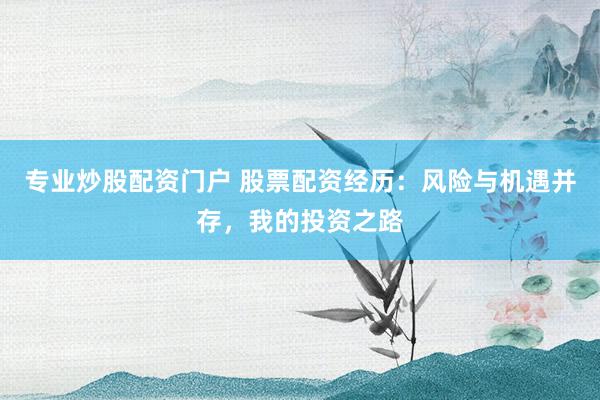 专业炒股配资门户 股票配资经历：风险与机遇并存，我的投资之路