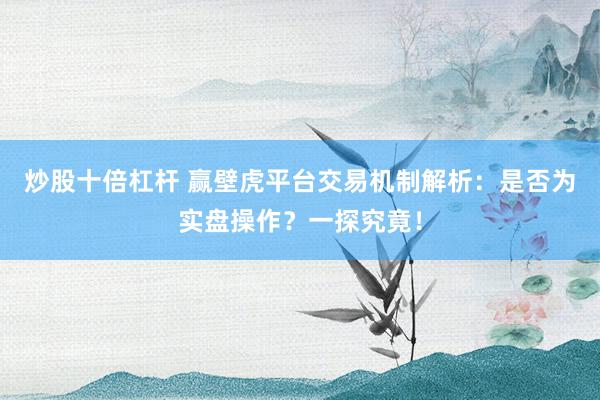 炒股十倍杠杆 赢壁虎平台交易机制解析：是否为实盘操作？一探究竟！
