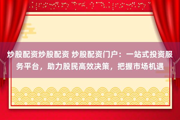 炒股配资炒股配资 炒股配资门户：一站式投资服务平台，助力股民高效决策，把握市场机遇