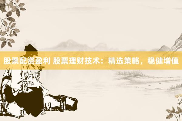 股票配资盈利 股票理财技术：精选策略，稳健增值