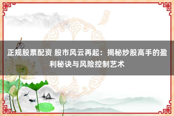正规股票配资 股市风云再起：揭秘炒股高手的盈利秘诀与风险控制艺术