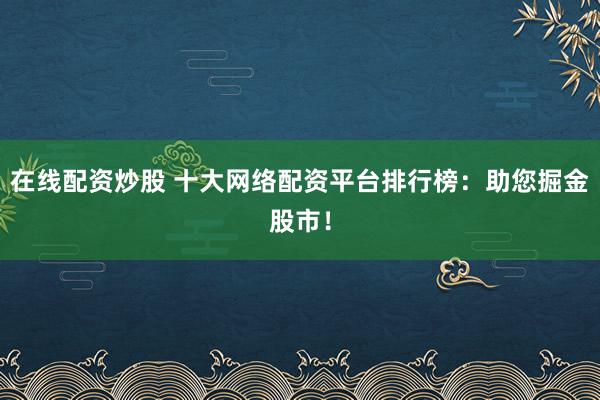 在线配资炒股 十大网络配资平台排行榜：助您掘金股市！