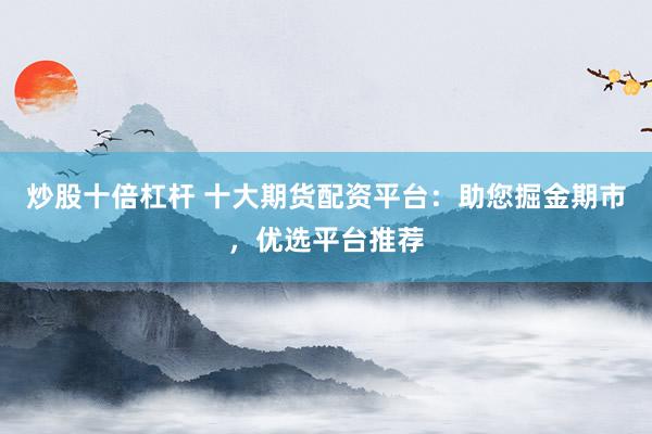 炒股十倍杠杆 十大期货配资平台：助您掘金期市，优选平台推荐