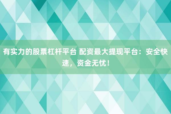 有实力的股票杠杆平台 配资最大提现平台：安全快速，资金无忧！