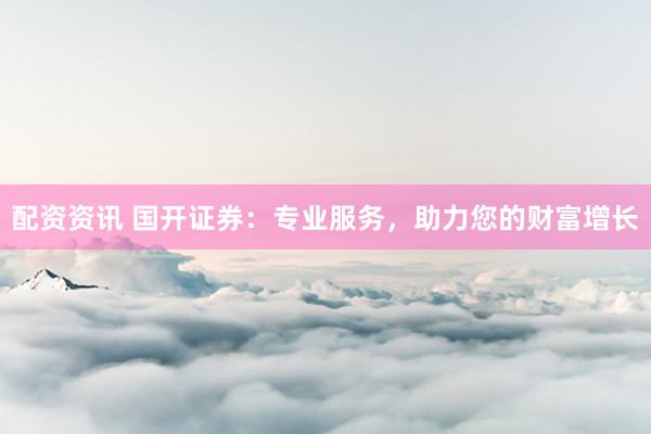配资资讯 国开证券：专业服务，助力您的财富增长