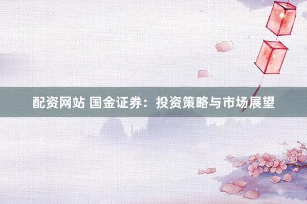 配资网站 国金证券：投资策略与市场展望