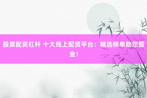 股票配资杠杆 十大线上配资平台：精选榜单助您掘金！
