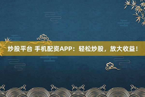 炒股平台 手机配资APP：轻松炒股，放大收益！