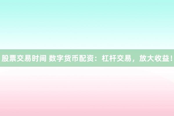股票交易时间 数字货币配资：杠杆交易，放大收益！
