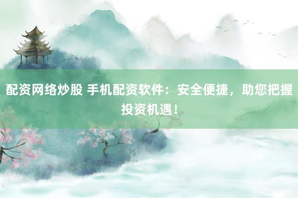 配资网络炒股 手机配资软件：安全便捷，助您把握投资机遇！