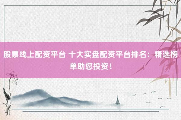 股票线上配资平台 十大实盘配资平台排名：精选榜单助您投资！