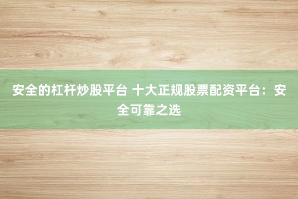 安全的杠杆炒股平台 十大正规股票配资平台：安全可靠之选