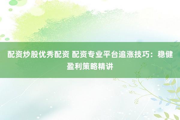 配资炒股优秀配资 配资专业平台追涨技巧：稳健盈利策略精讲