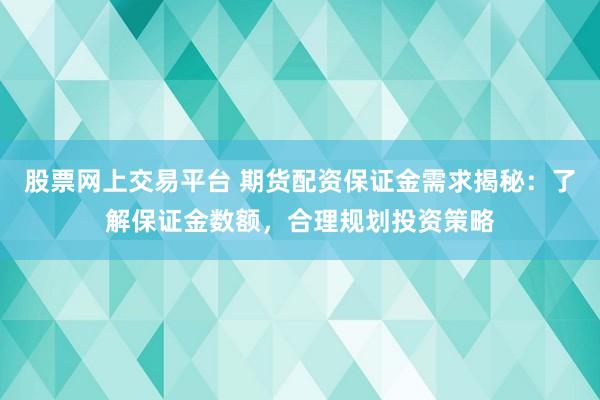 股票网上交易平台 期货配资保证金需求揭秘：了解保证金数额，合理规划投资策略