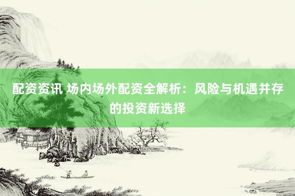 配资资讯 场内场外配资全解析：风险与机遇并存的投资新选择