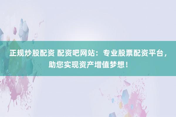 正规炒股配资 配资吧网站：专业股票配资平台，助您实现资产增值梦想！