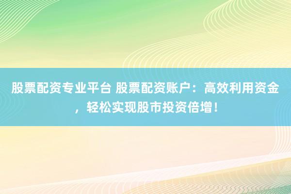 股票配资专业平台 股票配资账户：高效利用资金，轻松实现股市投资倍增！