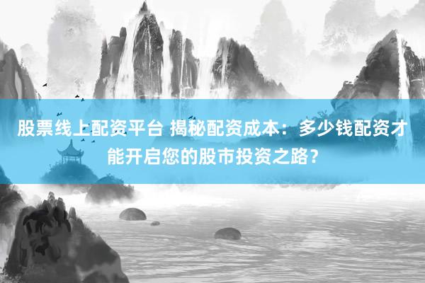 股票线上配资平台 揭秘配资成本：多少钱配资才能开启您的股市投资之路？