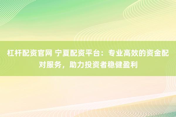 杠杆配资官网 宁夏配资平台：专业高效的资金配对服务，助力投资者稳健盈利