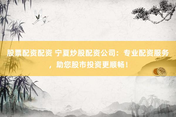 股票配资配资 宁夏炒股配资公司：专业配资服务，助您股市投资更顺畅！