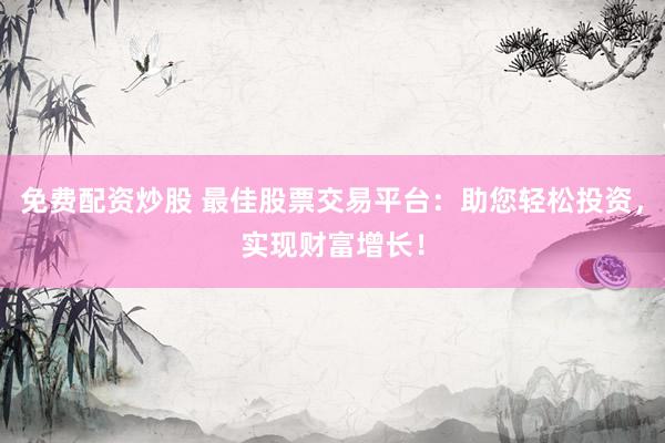 免费配资炒股 最佳股票交易平台：助您轻松投资，实现财富增长！
