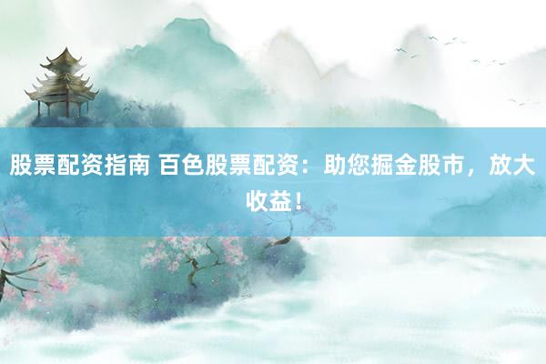 股票配资指南 百色股票配资：助您掘金股市，放大收益！