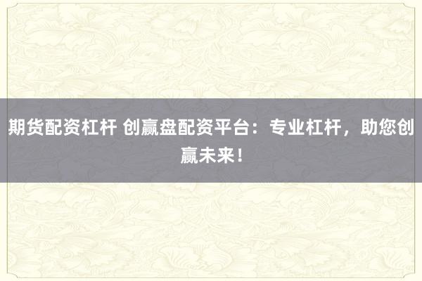 期货配资杠杆 创赢盘配资平台：专业杠杆，助您创赢未来！