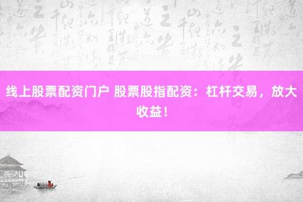 线上股票配资门户 股票股指配资：杠杆交易，放大收益！