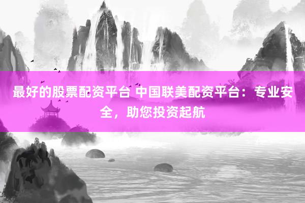 最好的股票配资平台 中国联美配资平台：专业安全，助您投资起航