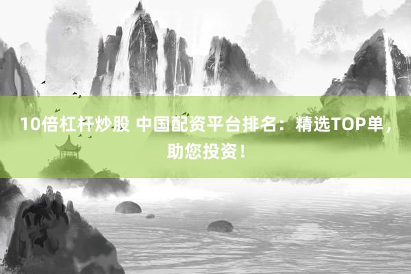 10倍杠杆炒股 中国配资平台排名：精选TOP单，助您投资！
